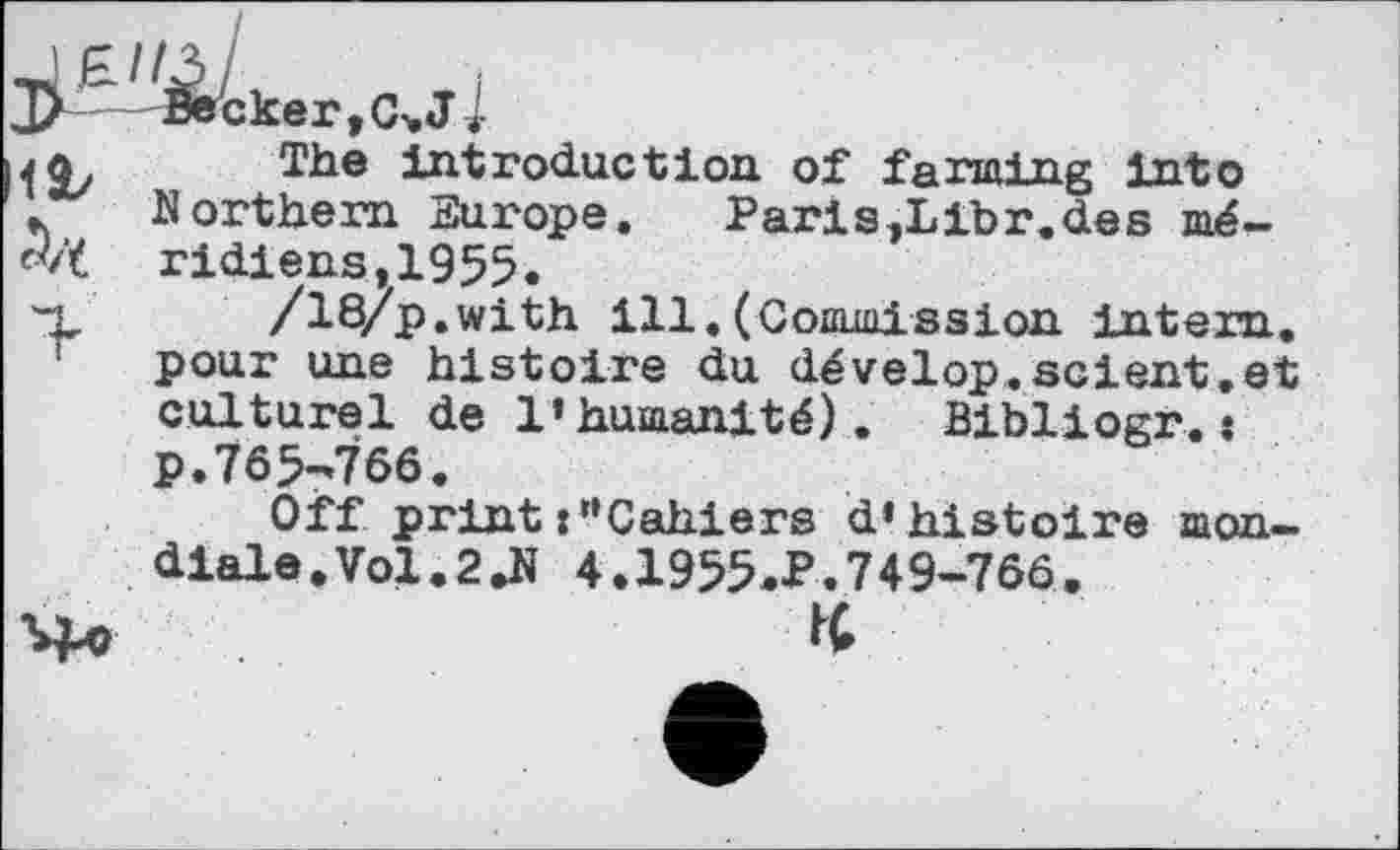 ﻿
11/	introduction of farming into
ж Northern Europe.	Paris,Libr.des mé-
ridienst1955.
-L /18/p.with ill.(Commission intern, pour une histoire du dévelop.scient,et culturel de l’humanité). Bibliogr. » p.765-766.
Off printCahiers d’histoire mondiale. Vol.2Лі 4.1955.P.749-766,